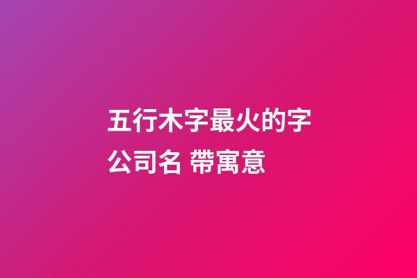 五行木字最火的字公司名 帶寓意-第1張-公司起名-玄機派